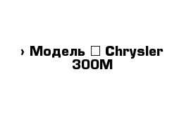  › Модель ­ Chrysler 300M